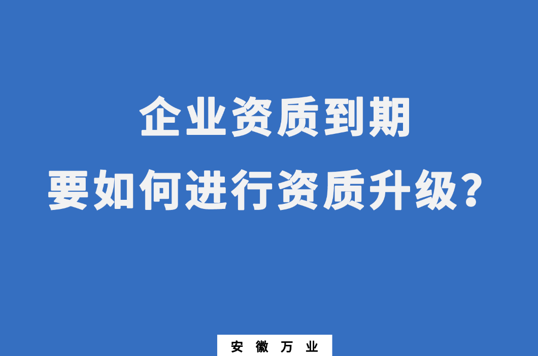企業(yè)資質(zhì)到期了,要如何進(jìn)行資質(zhì)升級(jí)