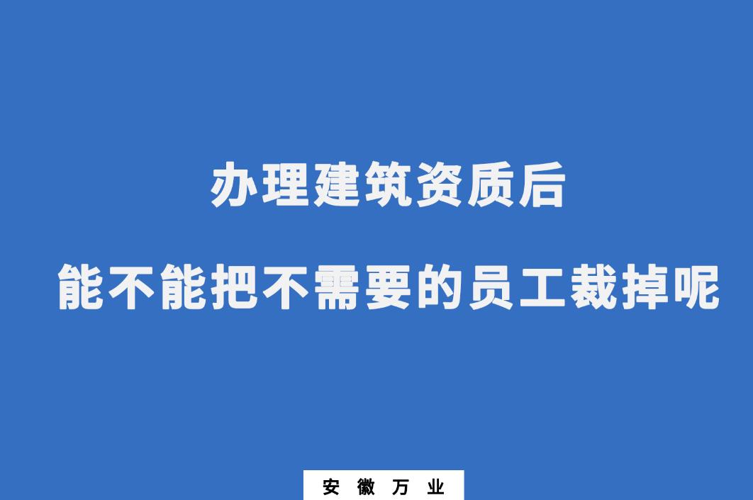 辦理建筑資質(zhì)后，能不能把不需要的員工裁掉呢