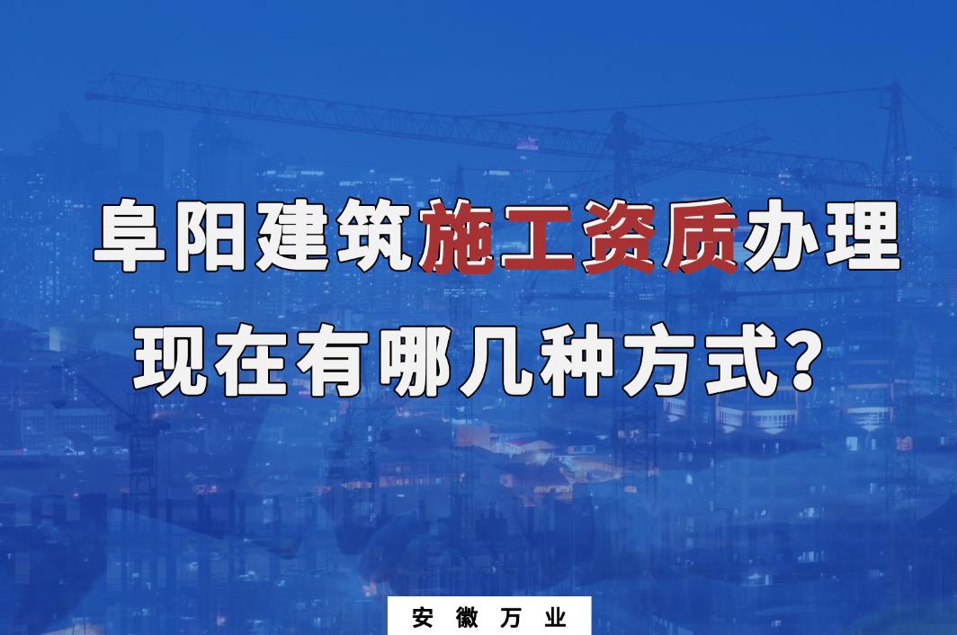阜陽建筑施工資質(zhì)辦理，現(xiàn)在有哪幾種方式？