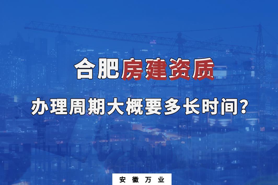 合肥房建資質(zhì)辦理周期大概要多長(zhǎng)時(shí)間？